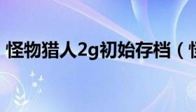 怪物猎人2g初始存档（怪物猎人2g怎么保存