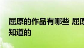 屈原的作品有哪些 屈原的作品有哪些小学生知道的