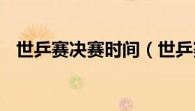 世乒赛决赛时间（世乒赛决赛时间表2023