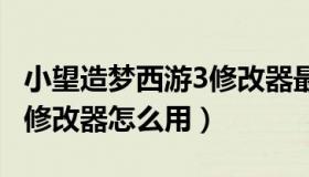 小望造梦西游3修改器最新版 造梦西游三小望修改器怎么用）