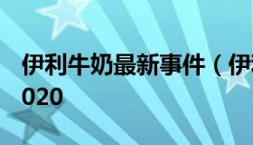 伊利牛奶最新事件（伊利牛奶事件是真的吗2020