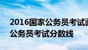 2016国家公务员考试面试名单 2016年国家公务员考试分数线