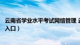 云南省学业水平考试网络管理 云南省学业水平考试成绩查询入口）