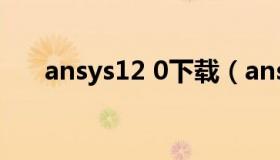 ansys12 0下载（ansys2021r1下载）