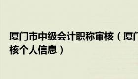 厦门市中级会计职称审核（厦门报考初级会计职称要怎么审核个人信息）