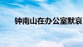 钟南山在办公室默哀 钟南山发言图片