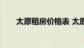 太原租房价格表 太原租房价格走势）