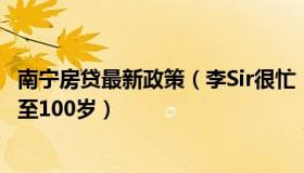 南宁房贷最新政策（李Sir很忙：南宁开发商回应房贷年龄延至100岁）