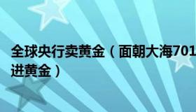 全球央行卖黄金（面朝大海7016：日媒报道全球央行大举买进黄金）