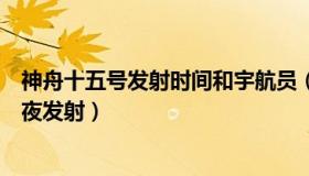 神舟十五号发射时间和宇航员（精彩中原行：神十五为何深夜发射）