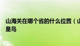 山海关在哪个省的什么位置（山海关在哪个省的什么位置秦皇岛