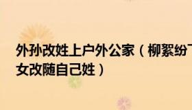 外孙改姓上户外公家（柳絮纷飞2022：外公要求10岁外孙女改随自己姓）