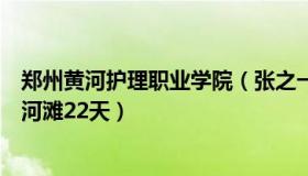 郑州黄河护理职业学院（张之一公：男子因郑州疫情被困黄河滩22天）