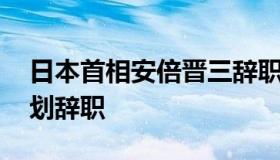 日本首相安倍晋三辞职 日本首相安倍晋三计划辞职