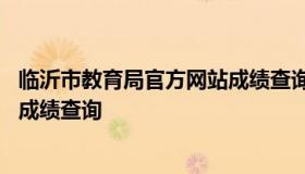 临沂市教育局官方网站成绩查询 临沂市教育局官方网站查询成绩查询