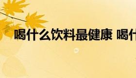 喝什么饮料最健康 喝什么饮料健康一点）