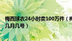 梅西球衣24小时卖100万件（梅西球衣24小时卖100万件是几月几号）