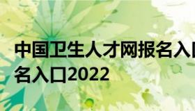 中国卫生人才网报名入口（中国卫生人才网报名入口2022