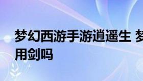 梦幻西游手游逍遥生 梦幻西游手游逍遥生能用剑吗