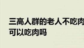 三高人群的老人不吃肉能降血脂吗 高血脂不可以吃肉吗