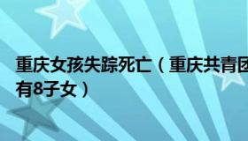 重庆女孩失踪死亡（重庆共青团：重庆女子17岁被拐广东育有8子女）