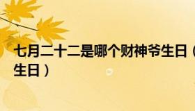 七月二十二是哪个财神爷生日（为什么七月二十二是财神爷生日）