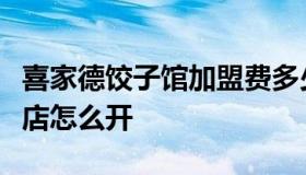 喜家德饺子馆加盟费多少钱（喜家德水饺直营店怎么开