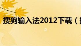 搜狗输入法2012下载（搜狗输入法下载不了