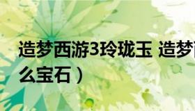 造梦西游3玲珑玉 造梦西游3玲珑玉打造加什么宝石）