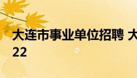 大连市事业单位招聘 大连市事业单位招聘2022