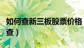 如何查新三板股票价格（新三板股票股价怎么查）