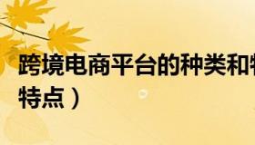 跨境电商平台的种类和特点（跨境电商平台及特点）