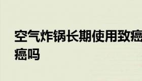 空气炸锅长期使用致癌 空气炸锅长期使用致癌吗