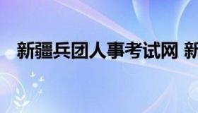 新疆兵团人事考试网 新疆兵团考试信息网