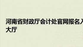 河南省财政厅会计处官网报名入口（河南省财政厅会计服务大厅