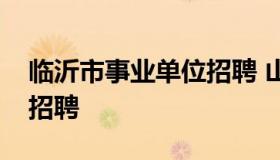 临沂市事业单位招聘 山东省临沂市事业单位招聘