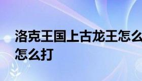 洛克王国上古龙王怎么打 洛克王国上古龙王怎么打