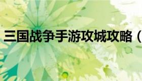 三国战争手游攻城攻略（攻城三国最新攻略）