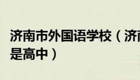 济南市外国语学校（济南外国语学校是初中还是高中）