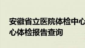 安徽省立医院体检中心 安徽省立医院体检中心体检报告查询