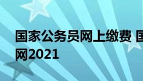 国家公务员网上缴费 国家公务员缴费入口官网2021