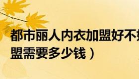 都市丽人内衣加盟好不好（都市丽人内衣店加盟需要多少钱）