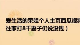 爱生活的荣姐个人主页西瓜视频（咦哈是荣姐哈：男子每月往家打8千妻子仍说没钱）