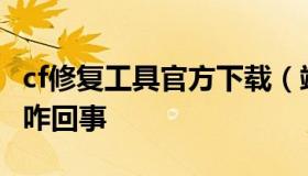 cf修复工具官方下载（端游穿越火线修复工具咋回事