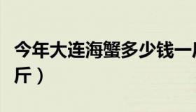 今年大连海蟹多少钱一斤（大连青蟹多少钱一斤）