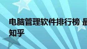 电脑管理软件排行榜 最好用的电脑管理软件知乎