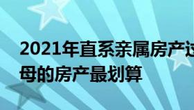 2021年直系亲属房产过户免费（怎样继承父母的房产最划算