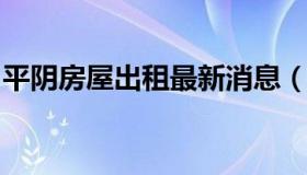 平阴房屋出租最新消息（平阴最新租房信息网