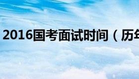 2016国考面试时间（历年国考面试时间2019