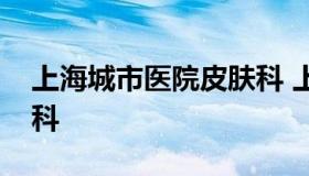 上海城市医院皮肤科 上海市皮肤病医院皮肤科